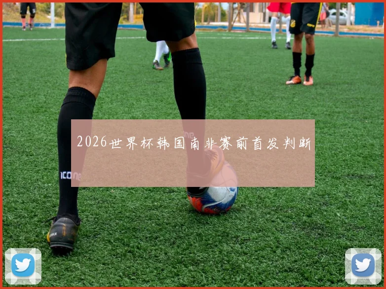 2026世界杯韩国南非赛前首发判断