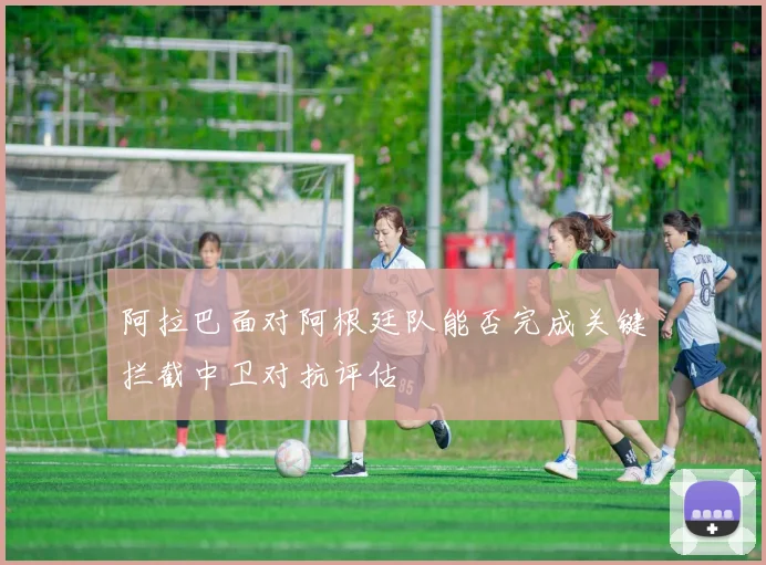阿拉巴面对阿根廷队能否完成关键拦截中卫对抗评估