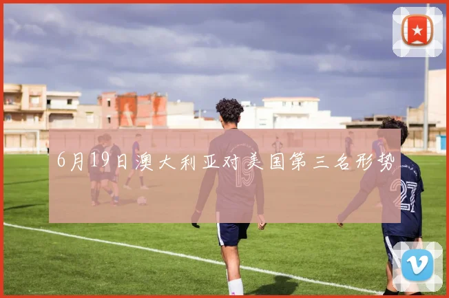 6月19日澳大利亚对美国第三名形势