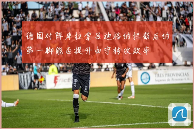德国对阵库拉索吕迪格的拦截后的第一脚能否提升由守转攻效率