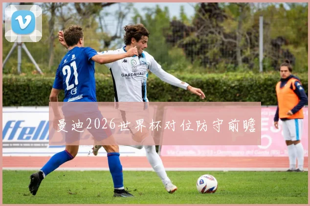 曼迪2026世界杯对位防守前瞻