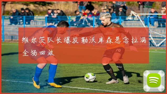 维尔茨队长爆发勒沃库森悬念拉满全场回放