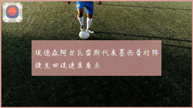 埃德森阿尔瓦雷斯代表墨西哥对阵捷克回追速度看点