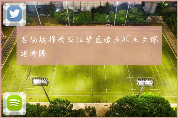 客场战穆西亚拉禁区造点AC米兰球迷沸腾