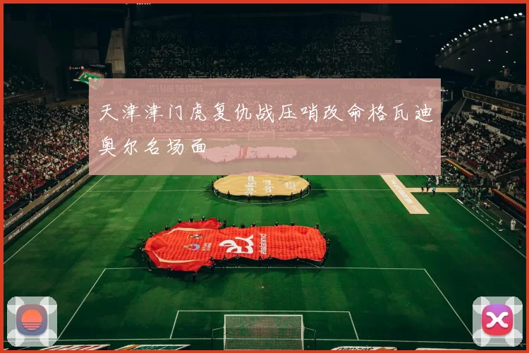 天津津门虎复仇战压哨改命格瓦迪奥尔名场面