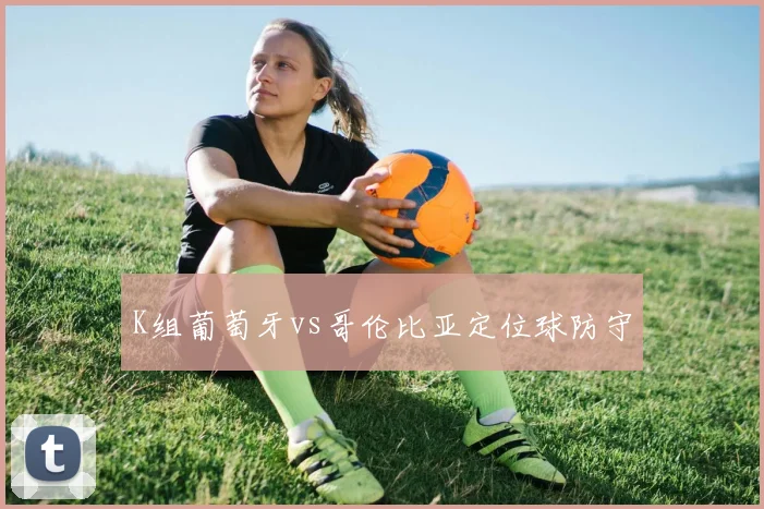 K组葡萄牙vs哥伦比亚定位球防守