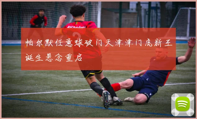 帕尔默任意球破门天津津门虎新王诞生悬念重启