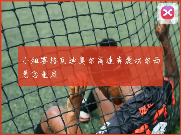 小组赛格瓦迪奥尔高速奔袭切尔西悬念重启