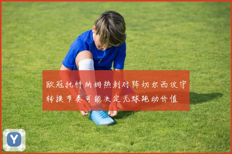 欧冠托特纳姆热刺对阵切尔西攻守转换节奏可能决定无球跑动价值