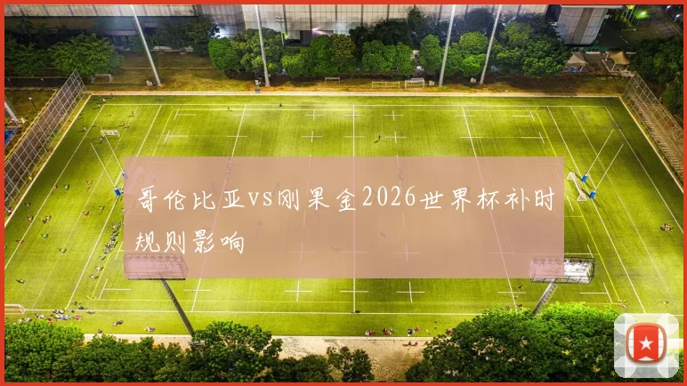 哥伦比亚vs刚果金2026世界杯补时规则影响