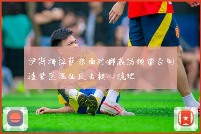 伊斯梅拉萨尔面对挪威防线能否制造禁区混乱反击核心梳理