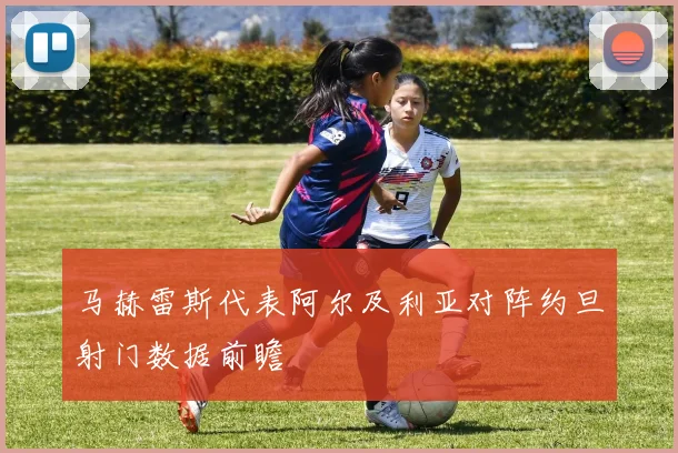 马赫雷斯代表阿尔及利亚对阵约旦射门数据前瞻
