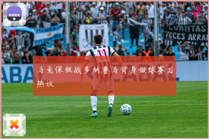马竞保级战多纳鲁马背身做球赛后热议