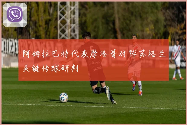 阿姆拉巴特代表摩洛哥对阵苏格兰关键传球研判