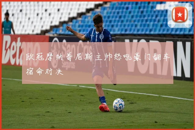 欧冠摩纳哥尼斯主帅怒吼豪门翻车宿命对决