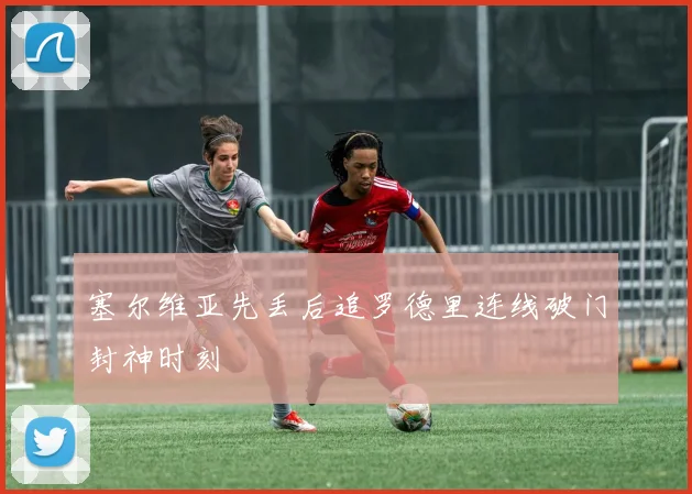 塞尔维亚先丢后追罗德里连线破门封神时刻
