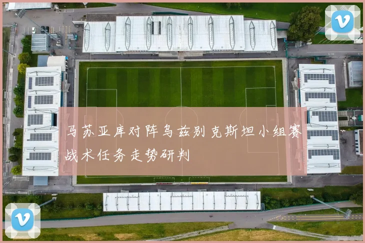 马苏亚库对阵乌兹别克斯坦小组赛战术任务走势研判
