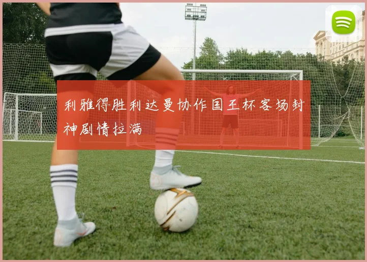 利雅得胜利达曼协作国王杯客场封神剧情拉满