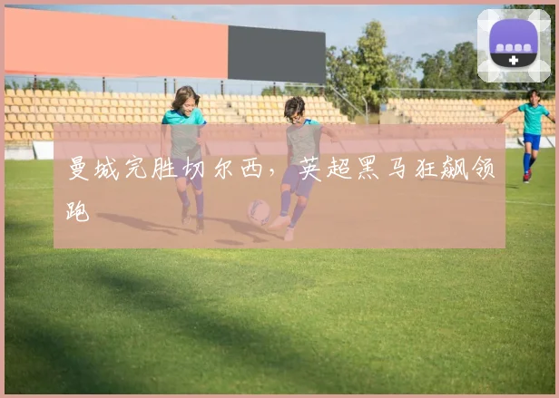 曼城完胜切尔西，英超黑马狂飙领跑