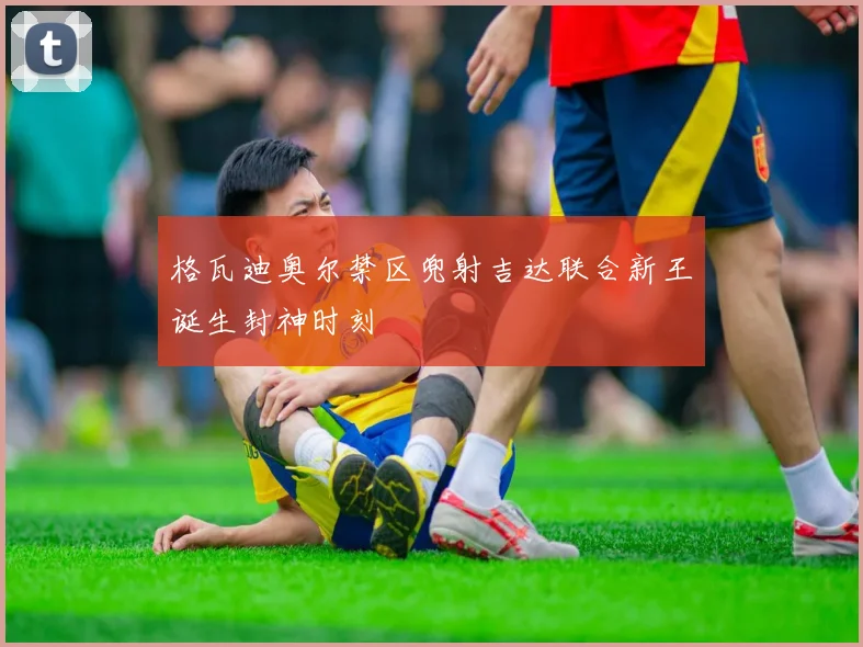 格瓦迪奥尔禁区兜射吉达联合新王诞生封神时刻
