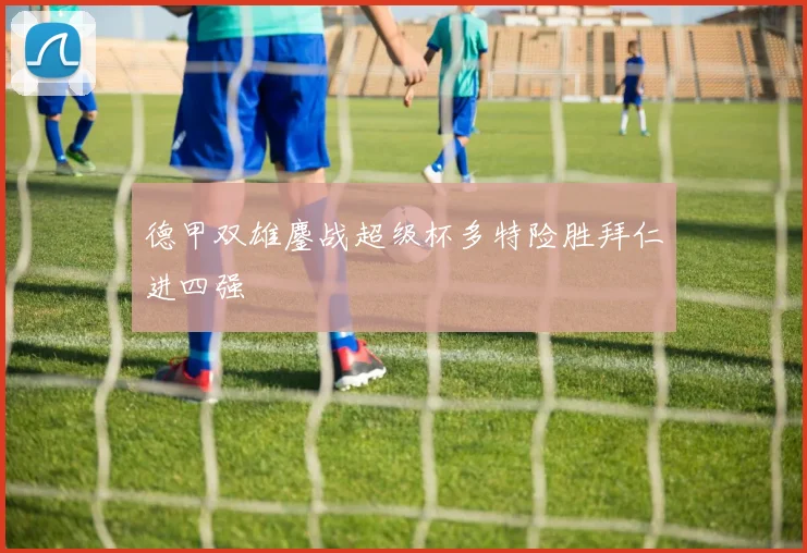 德甲双雄鏖战超级杯多特险胜拜仁进四强