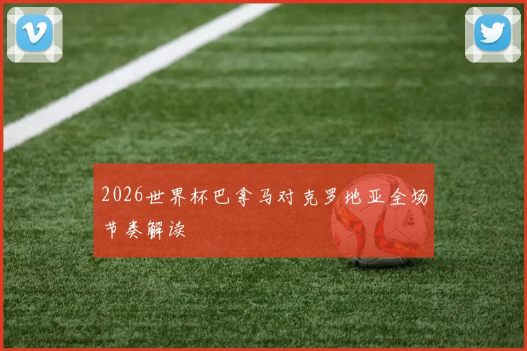 2026世界杯巴拿马对克罗地亚全场节奏解读