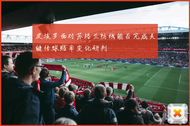 皮埃罗面对苏格兰防线能否完成关键传球赔率变化研判