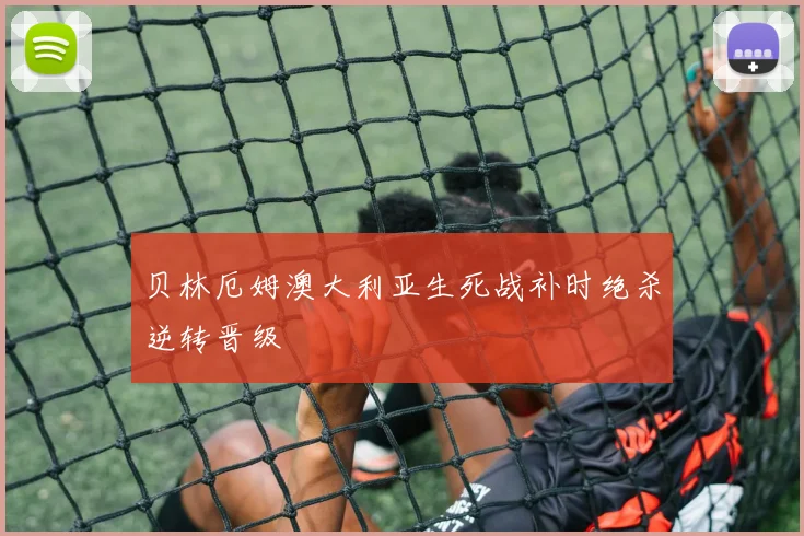贝林厄姆澳大利亚生死战补时绝杀逆转晋级