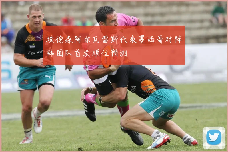 埃德森阿尔瓦雷斯代表墨西哥对阵韩国队首发顺位预测