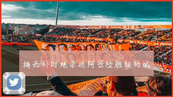 梅西补时绝杀迈阿密险胜纽约城