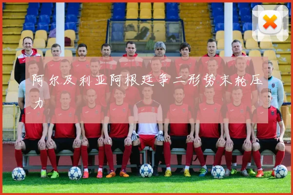 阿尔及利亚阿根廷争二形势末轮压力