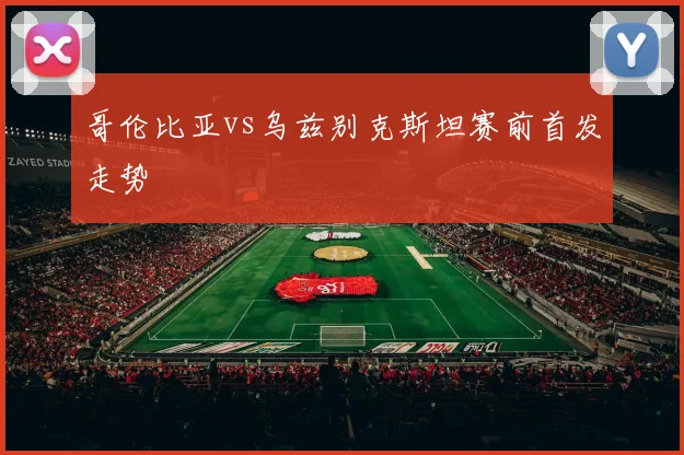 哥伦比亚vs乌兹别克斯坦赛前首发走势
