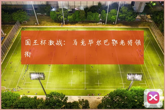 国王杯激战：马竞毕尔巴鄂老将领衔