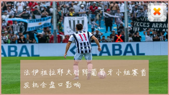 法伊祖拉耶夫对阵葡萄牙小组赛首发机会盘口影响