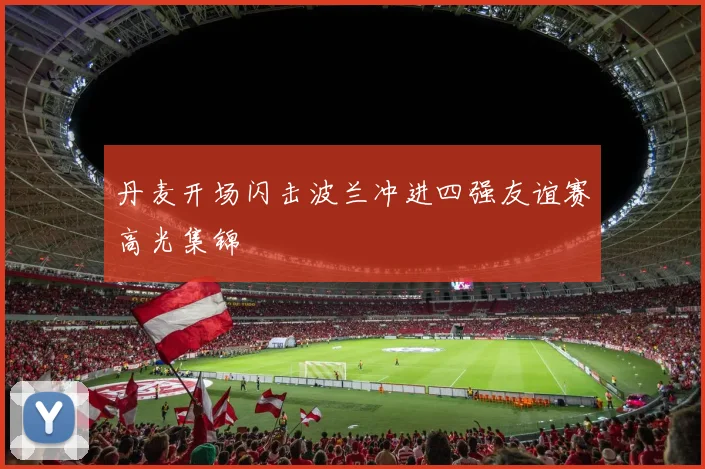 丹麦开场闪击波兰冲进四强友谊赛高光集锦