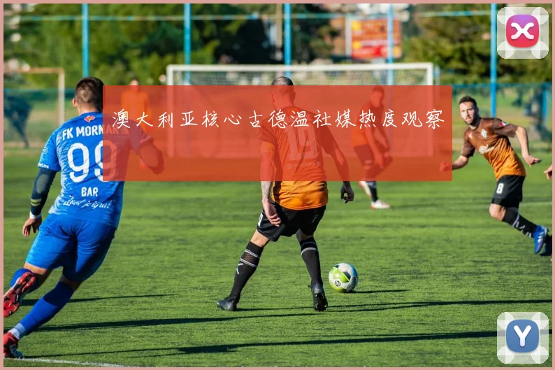 澳大利亚核心古德温社媒热度观察