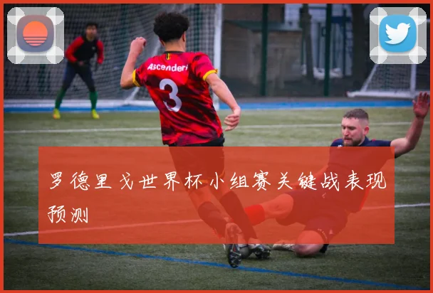 罗德里戈世界杯小组赛关键战表现预测