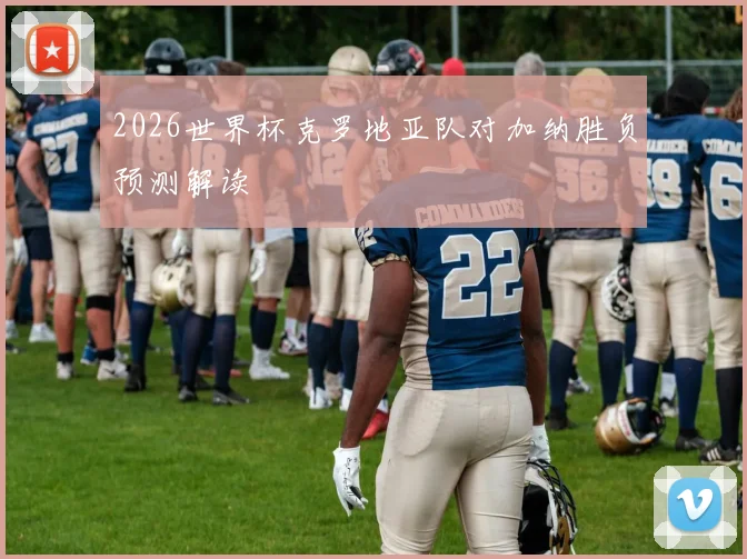 2026世界杯克罗地亚队对加纳胜负预测解读