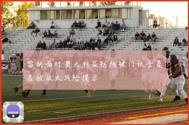 雷纳面对澳大利亚防线破门机会是否被放大风险提示