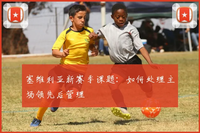 塞维利亚新赛季课题：如何处理主场领先后管理