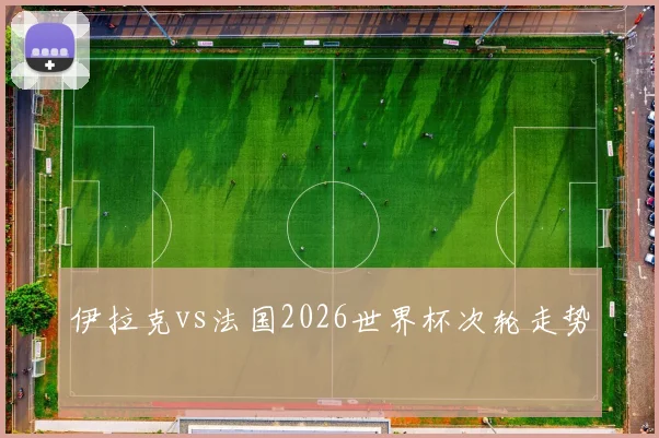 伊拉克vs法国2026世界杯次轮走势