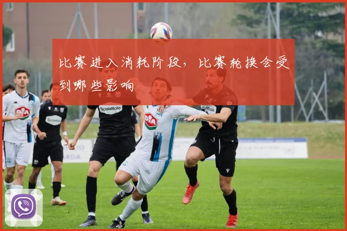 比赛进入消耗阶段，比赛轮换会受到哪些影响