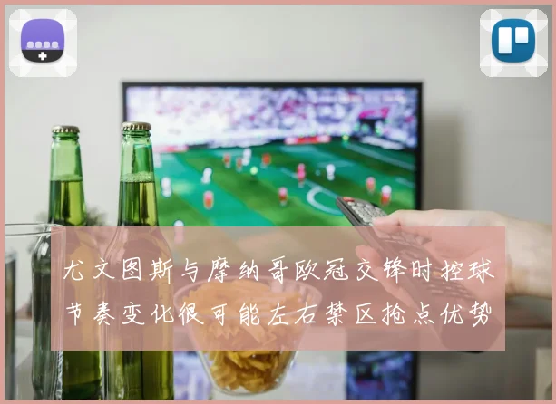 尤文图斯与摩纳哥欧冠交锋时控球节奏变化很可能左右禁区抢点优势