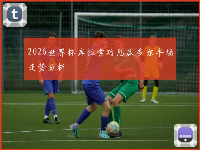 2026世界杯库拉索对厄瓜多尔半场走势分析