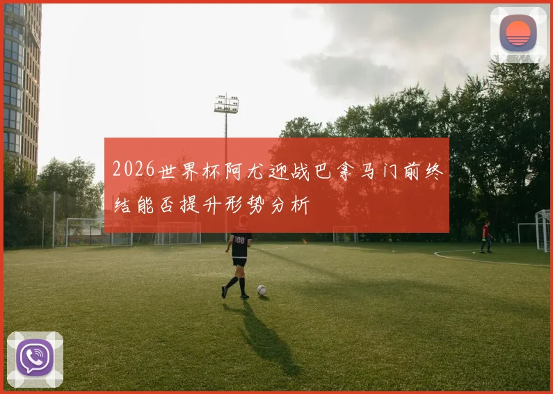 2026世界杯阿尤迎战巴拿马门前终结能否提升形势分析
