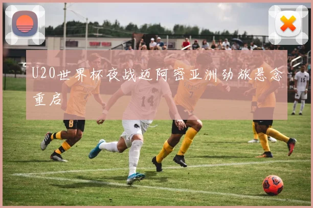 U20世界杯夜战迈阿密亚洲劲旅悬念重启