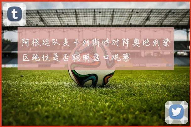 阿根廷队麦卡利斯特对阵奥地利禁区跑位是否聪明盘口观察