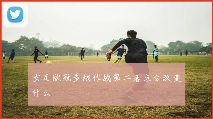 女足欧冠多线作战第二落点会改变什么
