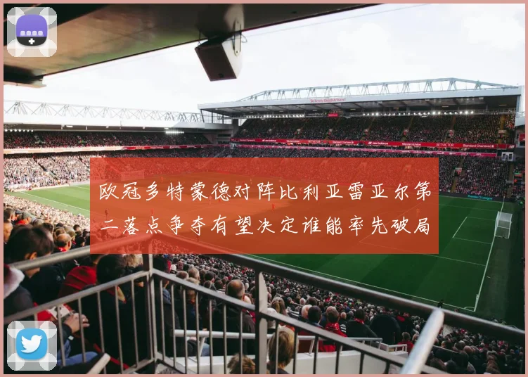 欧冠多特蒙德对阵比利亚雷亚尔第二落点争夺有望决定谁能率先破局
