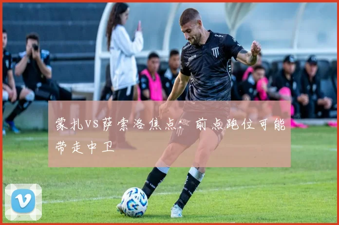 蒙扎vs萨索洛焦点：前点跑位可能带走中卫